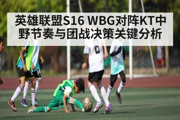 英雄联盟S16 WBG对阵KT中野节奏与团战决策关键分析
