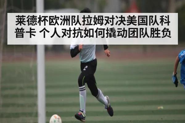 莱德杯欧洲队拉姆对决美国队科普卡 个人对抗如何撬动团队胜负