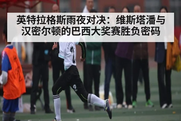 英特拉格斯雨夜对决：维斯塔潘与汉密尔顿的巴西大奖赛胜负密码