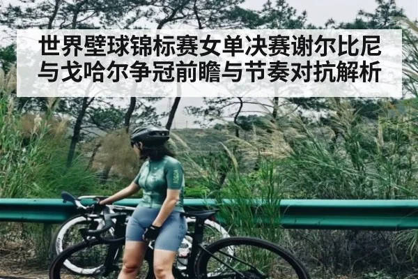 世界壁球锦标赛女单决赛谢尔比尼与戈哈尔争冠前瞻与节奏对抗解析